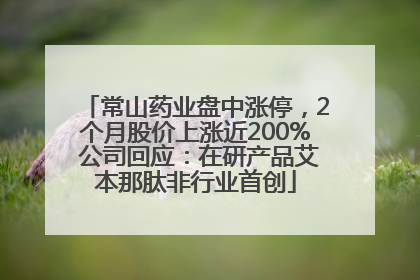 常山药业盘中涨停，2个月股价上涨近200% 公司回应：在研产品艾本那肽非行业首创