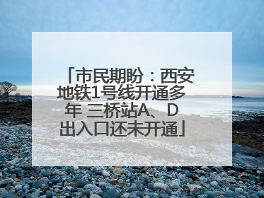市民期盼：西安地铁1号线开通多年 三桥站A、D出入口还未开通