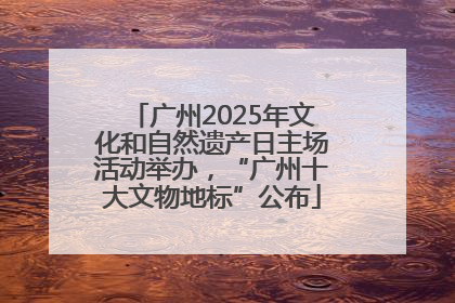 广州2025年文化和自然遗产日主场活动举办，“广州十大文物地标”公布