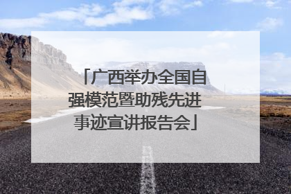 广西举办全国自强模范暨助残先进事迹宣讲报告会