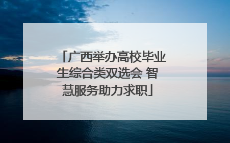 广西举办高校毕业生综合类双选会 智慧服务助力求职