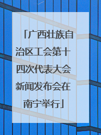 广西壮族自治区工会第十四次代表大会新闻发布会在南宁举行