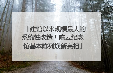 建馆以来规模最大的系统性改造！陈云纪念馆基本陈列焕新亮相