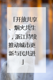开放共享、烟火共生，浙江持续推动城市更新与民共进