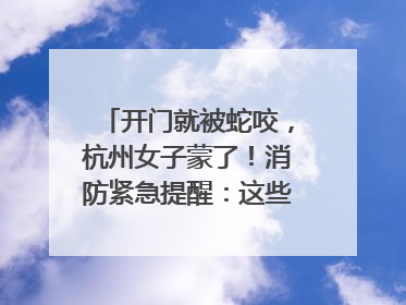 开门就被蛇咬，杭州女子蒙了！消防紧急提醒：这些方法都不靠谱！