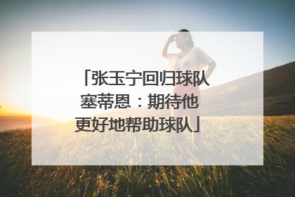 张玉宁回归球队 塞蒂恩：期待他更好地帮助球队