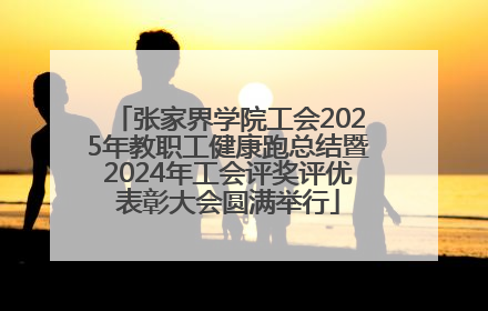 张家界学院工会2025年教职工健康跑总结暨2024年工会评奖评优表彰大会圆满举行