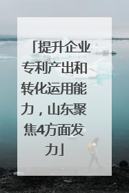 提升企业专利产出和转化运用能力，山东聚焦4方面发力