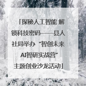 探秘人工智能 解锁科技密码——县人社局举办“智创未来 AI智研实战营”主题创业沙龙活动