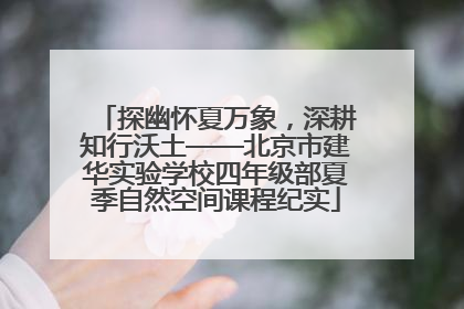 探幽怀夏万象，深耕知行沃土——北京市建华实验学校四年级部夏季自然空间课程纪实