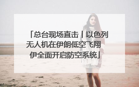 总台现场直击丨以色列无人机在伊朗低空飞翔 伊全面开启防空系统