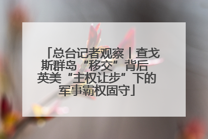 总台记者观察丨查戈斯群岛“移交”背后 英美“主权让步”下的军事霸权固守