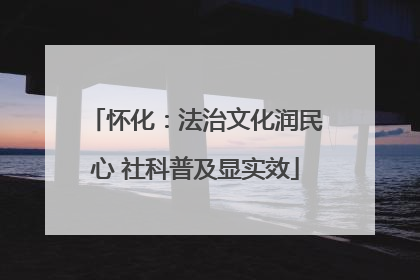 怀化：法治文化润民心 社科普及显实效