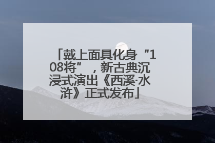 戴上面具化身“108将”，新古典沉浸式演出《西溪·水浒》正式发布