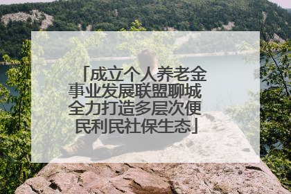 成立个人养老金事业发展联盟聊城全力打造多层次便民利民社保生态