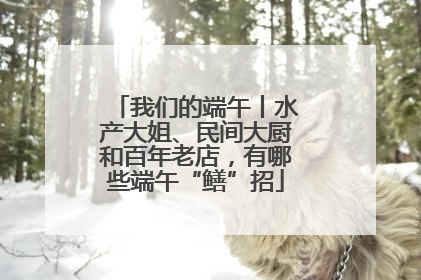 我们的端午丨水产大姐、民间大厨和百年老店，有哪些端午“鳝”招