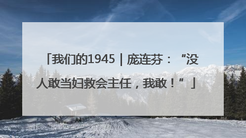 我们的1945｜庞连芬：“没人敢当妇救会主任，我敢！”