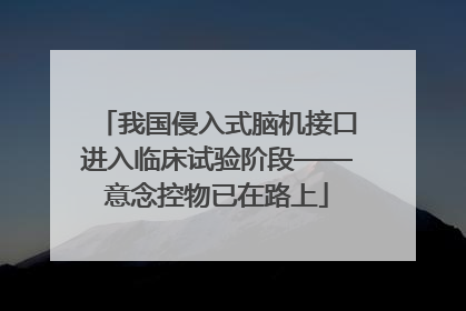 我国侵入式脑机接口进入临床试验阶段——意念控物已在路上