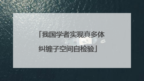 我国学者实现真多体纠缠子空间自检验