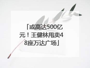 或高达500亿元！王健林甩卖48座万达广场