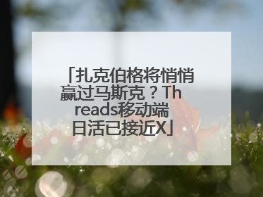 扎克伯格将悄悄赢过马斯克？Threads移动端日活已接近X