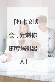 打卡文博会，定制你的专属机器人