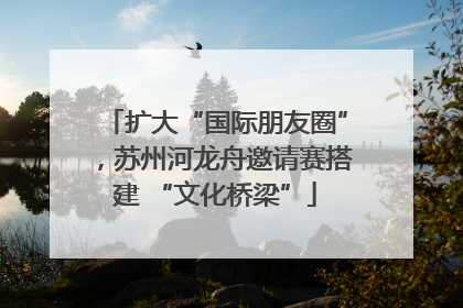 扩大“国际朋友圈”，苏州河龙舟邀请赛搭建 “文化桥梁”