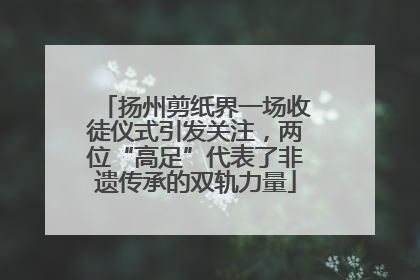 扬州剪纸界一场收徒仪式引发关注，两位“高足”代表了非遗传承的双轨力量