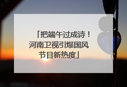把端午过成诗！河南卫视引爆国风节目新热度
