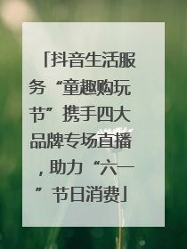 抖音生活服务“童趣购玩节”携手四大品牌专场直播，助力“六一”节日消费