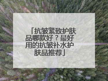 抗皱紧致护肤品哪款好？最好用的抗皱补水护肤品推荐