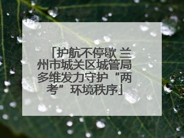护航不停歇 兰州市城关区城管局多维发力守护“两考”环境秩序