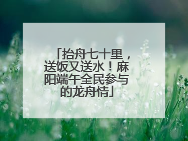 抬舟七十里，送饭又送水！麻阳端午全民参与的龙舟情