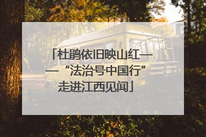 杜鹃依旧映山红——“法治号中国行”走进江西见闻