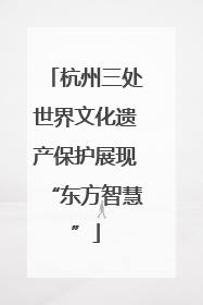 杭州三处世界文化遗产保护展现“东方智慧”