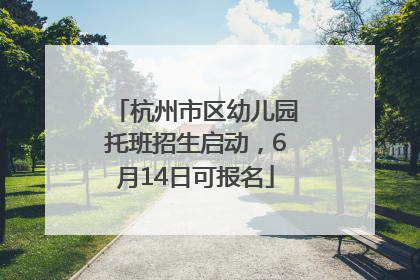 杭州市区幼儿园托班招生启动，6月14日可报名