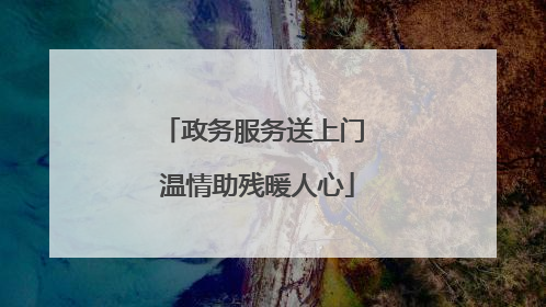 政务服务送上门 温情助残暖人心