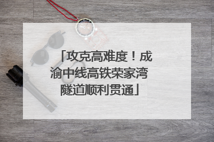攻克高难度！成渝中线高铁荣家湾隧道顺利贯通