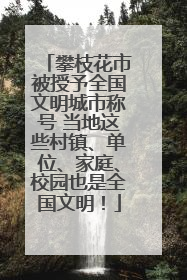 攀枝花市被授予全国文明城市称号 当地这些村镇、单位、家庭、校园也是全国文明！