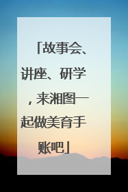 故事会、讲座、研学，来湘图一起做美育手账吧
