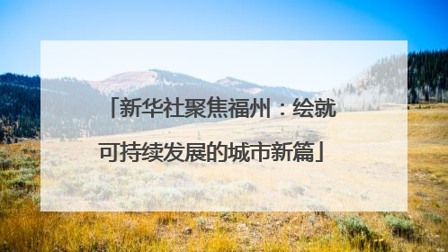 新华社聚焦福州：绘就可持续发展的城市新篇