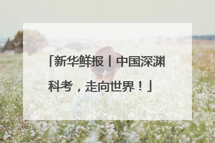 新华鲜报丨中国深渊科考，走向世界！