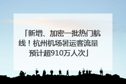 新增、加密一批热门航线！杭州机场暑运客流量预计超910万人次