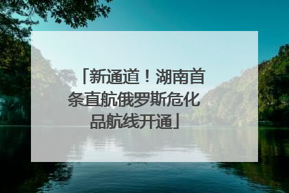 新通道！湖南首条直航俄罗斯危化品航线开通