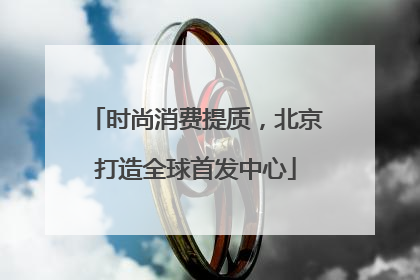 时尚消费提质，北京打造全球首发中心