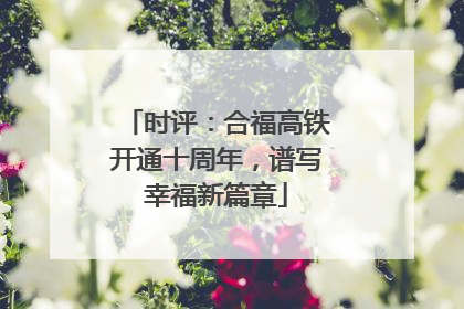 时评：合福高铁开通十周年，谱写幸福新篇章