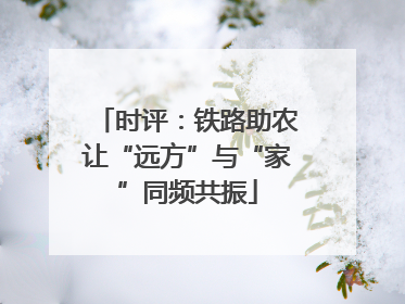 时评：铁路助农让“远方”与“家”同频共振