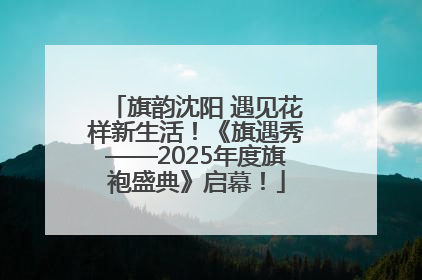 旗韵沈阳 遇见花样新生活！《旗遇秀——2025年度旗袍盛典》启幕！