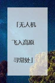 无人机飞入高原寻常处