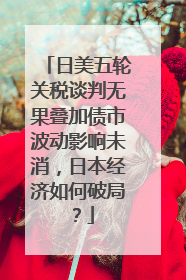 日美五轮关税谈判无果叠加债市波动影响未消，日本经济如何破局？